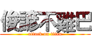 俊諺不雞巴 (attack on titan)