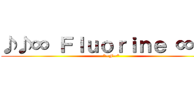 ♪♪∞ Ｆｌｕｏｒｉｎｅ ∞♪♪ (*~F~*)