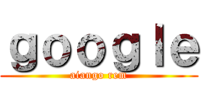 ｇｏｏｇｌｅ (aiango rem)