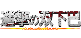 進撃の双下巴 (attack on double chin)