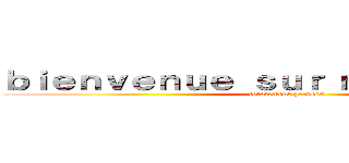 ｂｉｅｎｖｅｎｕｅ ｓｕｒ ｍｏｎ ｂｌｏｇ ！ (totalement pervers )