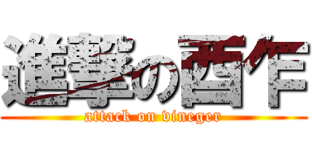 進撃の酉乍 (attack on vineger)