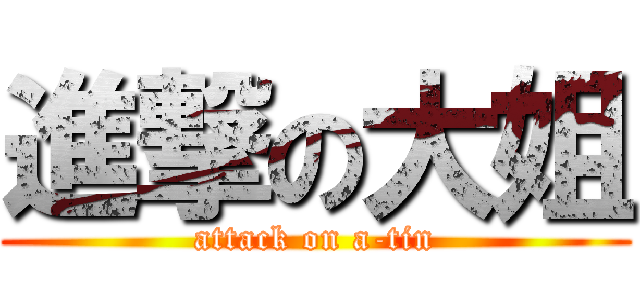 進撃の大姐 (attack on a-tin)