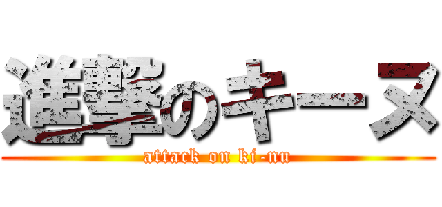 進撃のキーヌ (attack on ki-nu)