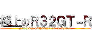 極上のＲ３２ＧＴ－Ｒ (NISSAN SKYLINE GT-R BNR32)