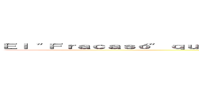 Ｅｌ "Ｆｒａｃａｓó" ｑｕｅ ｓｅ ｃｏｎｖｉｒｔｉó ｅｎ ｕｎａ ｏｂｒａ ｍａｅｓｔｒａ (Alma Andrea López Martínez)