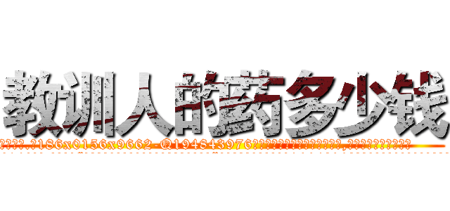 教训人的药多少钱 (教训人的药多少钱【电.话186x0156x9662-Q194843976林氏药业】我们做的是长期生意,靠的是老客户长期支持
参考消息网2月20日报道 韩媒称，“剩女多、离婚率高的城市，房价一定会上涨。”这是中国经济学家金岩石2016年12月参加在上海举行的房地产相关论坛时说的话。
)