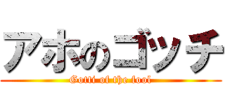 アホのゴッチ (Gotti of the fool)