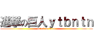 進撃の巨人ｙｔｂｎｔｎ (attack on titan)