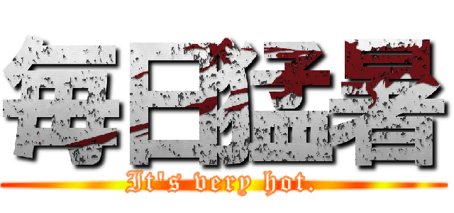 毎日猛暑 (It's very hot.)