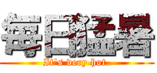 毎日猛暑 (It's very hot.)