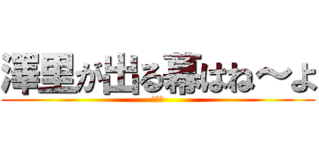 澤里が出る幕はね～よ (ｗｗｗ)