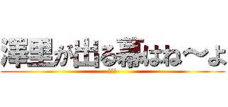 澤里が出る幕はね～よ (ｗｗｗ)