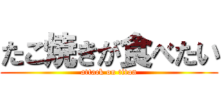 たこ焼きが食べたい (attack on titan)