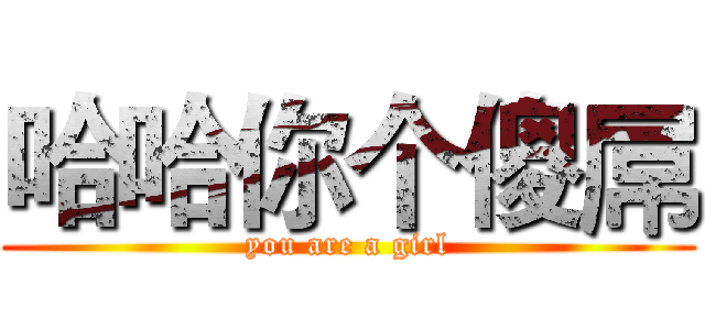 哈哈你个傻屌 (you are a girl)