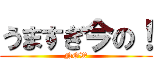 うますぎ今の！ (NOW)