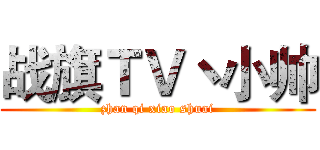 战旗ＴＶ丶小帅 (zhan qi xiao shuai)