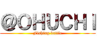 ＠ＯＨＵＣＨＩ (Fishing battle)