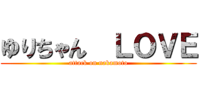 ゆりちゃん  ＬＯＶＥ (attack on nakamoto)
