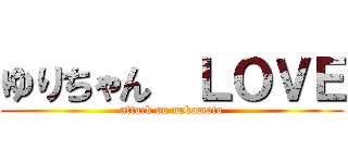 ゆりちゃん  ＬＯＶＥ (attack on nakamoto)