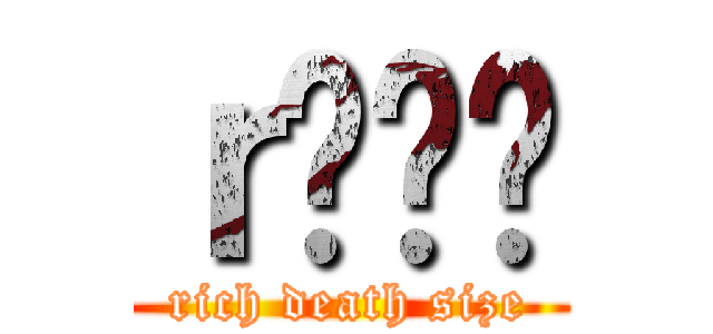 ｒł̸۳ (rich death size)