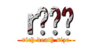 ｒł̸۳ (rich death size)