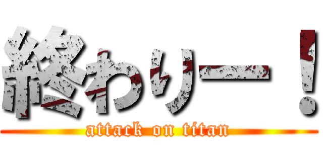 終わりー！ (attack on titan)