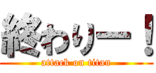 終わりー！ (attack on titan)