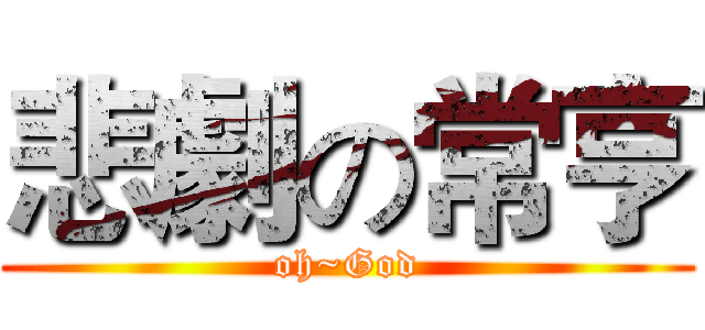 悲劇の常亨 (oh~God)