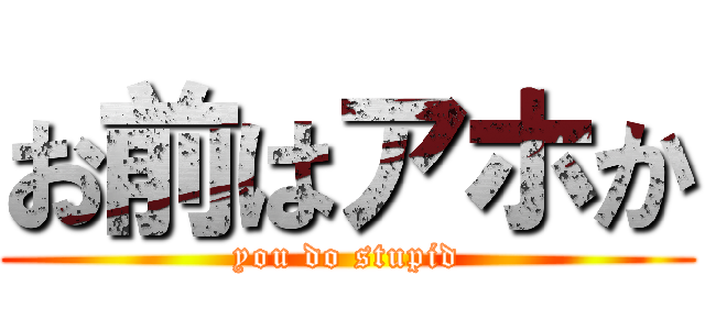 お前はアホか (you do stupid)