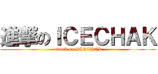 進撃のＩＣＥＣＨＡＫ (attack on ICECHAK)
