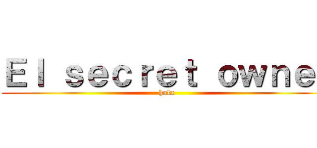 Ｅｌ ｓｅｃｒｅｔ ｏｗｎｅｒ (hola)