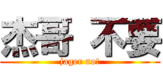杰哥 不要 (jager no!)