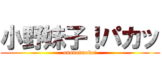 小野妹子！パカッ (ononoimoko!)