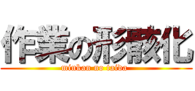 作業の形骸化 (minkan no taida )