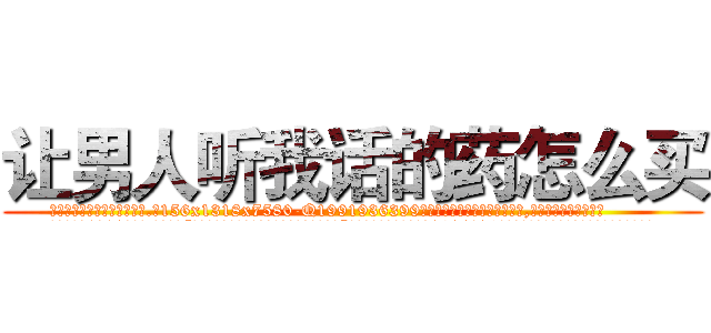 让男人听我话的药怎么买 (让男人听我话的药怎么买【电.话156x1318x7580-Q1991936399鑫宏药业】我们做的是长期生意,靠的是老客户长期支持
参考消息网2月20日报道 韩媒称，“剩女多、离婚率高的城市，房价一定会上涨。”这是中国经济学家金岩石2016年12月参加在上海举行的房地产相关论坛时说的话。
)
