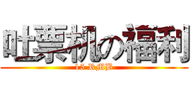 吐票机の福利 (15 RMB)