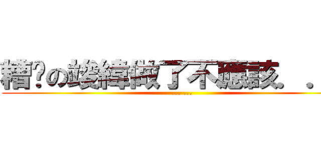 糟糕の竣緯做了不應該．．． (... ...)