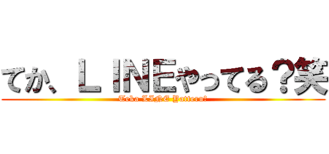 てか、ＬＩＮＥやってる？笑 (Teka LINE Yatteru？)