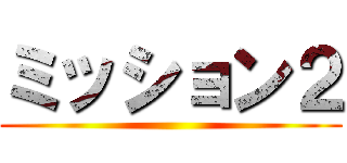 ミッション２ ()