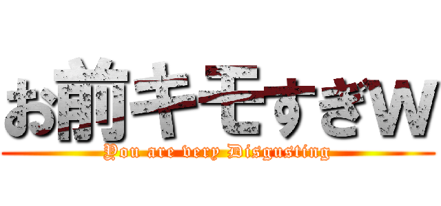 お前キモすぎｗ (You are very Disgusting)