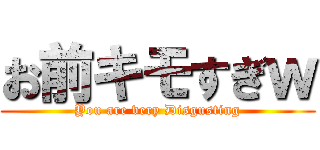 お前キモすぎｗ (You are very Disgusting)