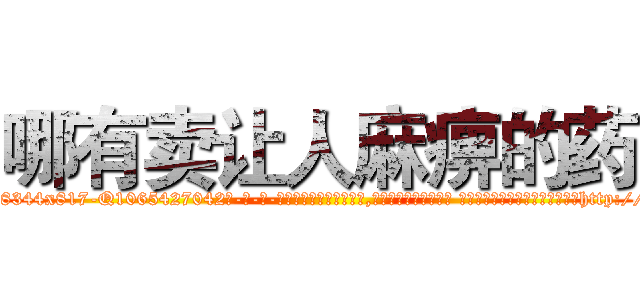哪有卖让人麻痹的药 (哪有卖让人麻痹的药【电-话151x68344x817-Q1065427042元-吉-药-业】我们做的是长期生意,靠的是老客户长期支持 哪有卖让人麻痹的药在发表了一篇http://sngk.net/i3ulx1

参考消息网我们做的是长期生意,靠的是老客户长期支持也许我们早该意识到，就连鲍勃·霍斯金斯（金球奖戏剧类电影男主角 
)