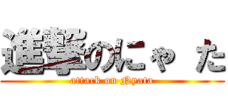 進撃のにゃ た (attack on Nyata)