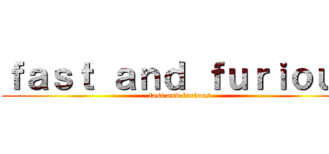 ｆａｓｔ ａｎｄ ｆｕｒｉｏｕｓ (fast and furious)