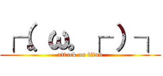 ┌（。ω。┌ ）┐ (attack on titan)