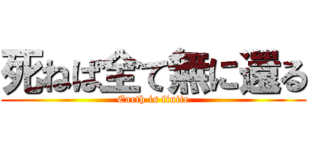 死ねば全て無に還る (Earth is finite)