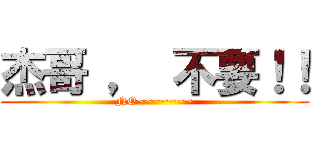 杰哥 ， 不要！！ (NO~~~~~~~)