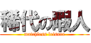 稀代の暇人 (matchless leisure)