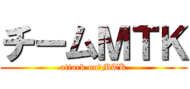 チームＭＴＫ (attack on　MTK)